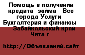 Помощь в получении кредита, займа - Все города Услуги » Бухгалтерия и финансы   . Забайкальский край,Чита г.